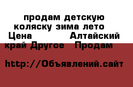 продам детскую коляску зима-лето  › Цена ­ 2 000 - Алтайский край Другое » Продам   